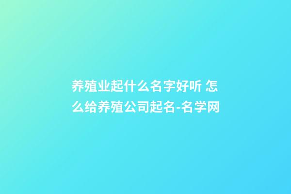 养殖业起什么名字好听 怎么给养殖公司起名-名学网